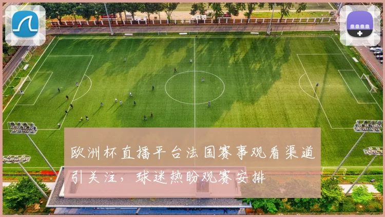 欧洲杯直播平台法国赛事观看渠道引关注,球迷热盼观赛安排