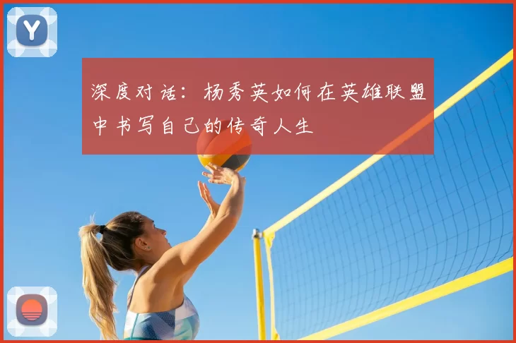 深度对话:杨秀英如何在英雄联盟中书写自己的传奇人生