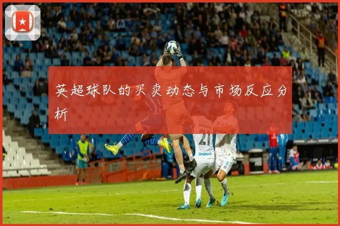 英超球队的买卖动态与市场反应分析
