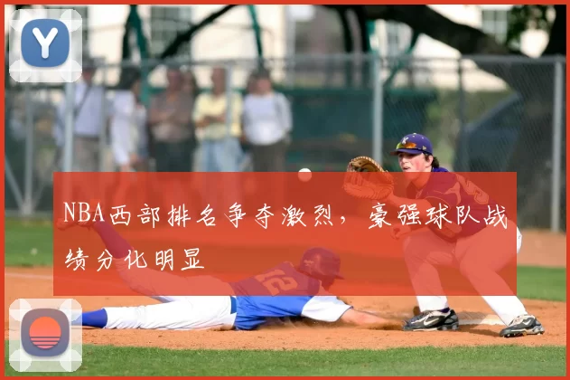 NBA西部排名争夺激烈，豪强球队战绩分化明显