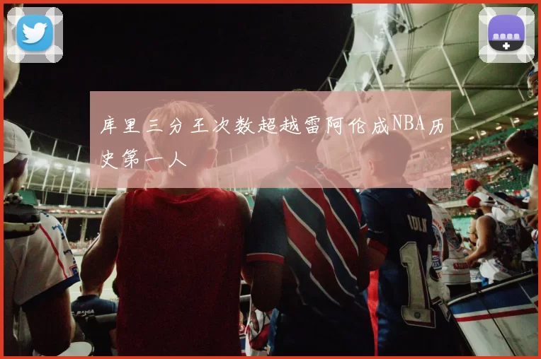 库里三分王次数超越雷阿伦成NBA历史第一人