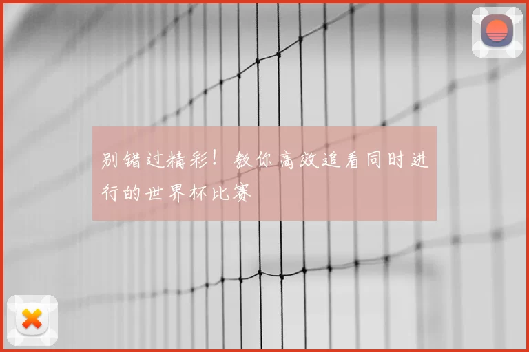 别错过精彩!教你高效追看同时进行的世界杯比赛