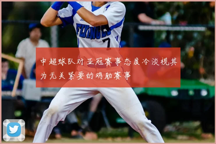 中超球队对亚冠赛事态度冷淡视其为无关紧要的鸡肋赛事