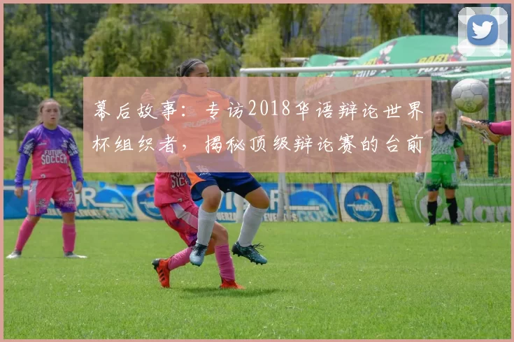 幕后故事：专访2018华语辩论世界杯组织者，揭秘顶级辩论赛的台前幕后
