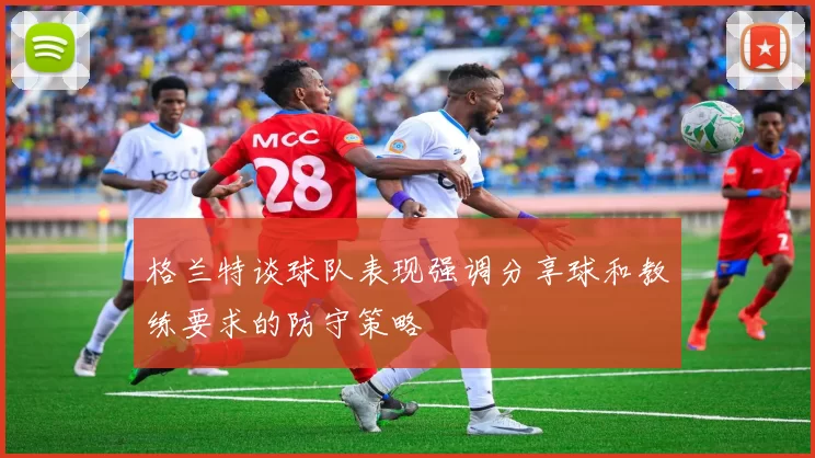格兰特谈球队表现强调分享球和教练要求的防守策略