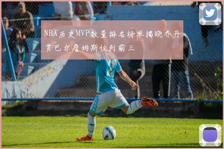 NBA历史MVP数量排名榜单揭晓乔丹贾巴尔詹姆斯位列前三