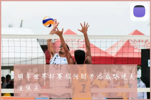 明年世界杯赛程何时开启成球迷关注焦点