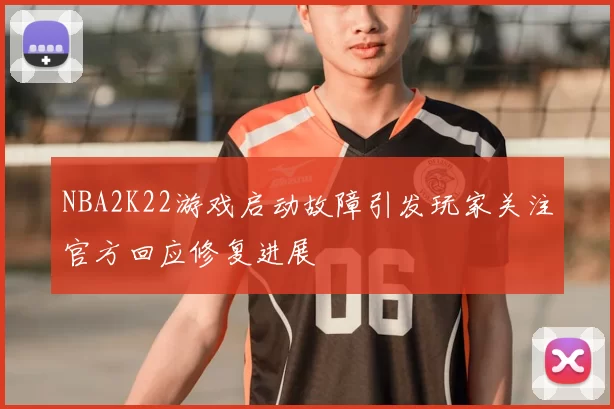 NBA2K22游戏启动故障引发玩家关注官方回应修复进展