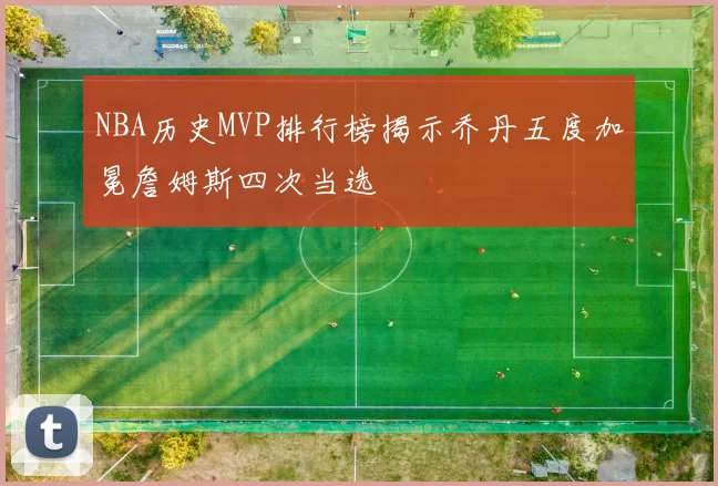 NBA历史MVP排行榜揭示乔丹五度加冕詹姆斯四次当选