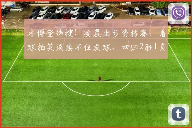 方博登热搜！凌晨止步资格赛，看球拍笑谈接不住发球，回归2胜1负