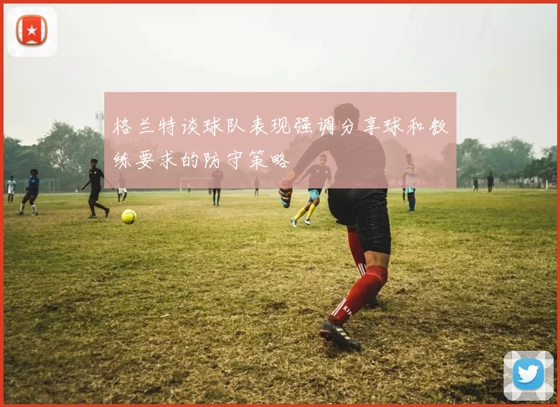 格兰特谈球队表现强调分享球和教练要求的防守策略