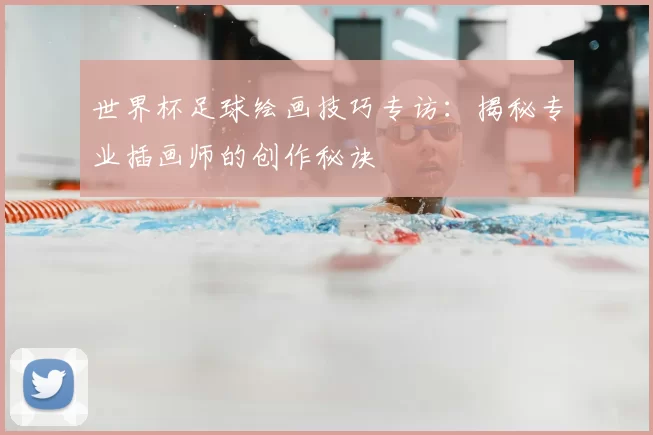 世界杯足球绘画技巧专访:揭秘专业插画师的创作秘诀