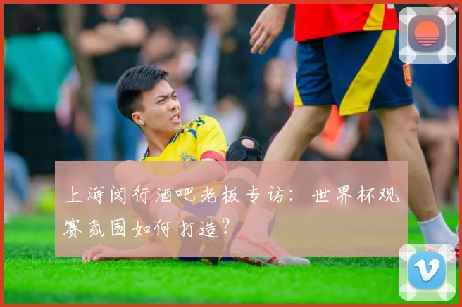上海闵行酒吧老板专访:世界杯观赛氛围如何打造?
