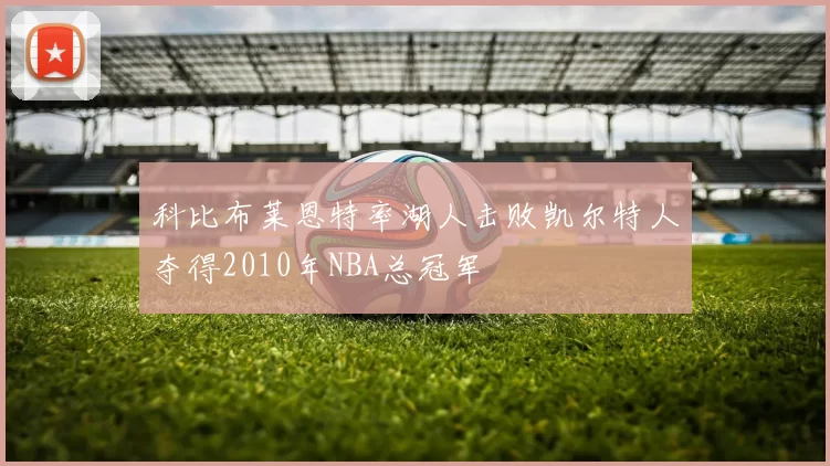 科比布莱恩特率湖人击败凯尔特人夺得2010年NBA总冠军