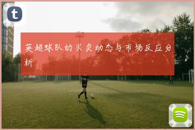 英超球队的买卖动态与市场反应分析