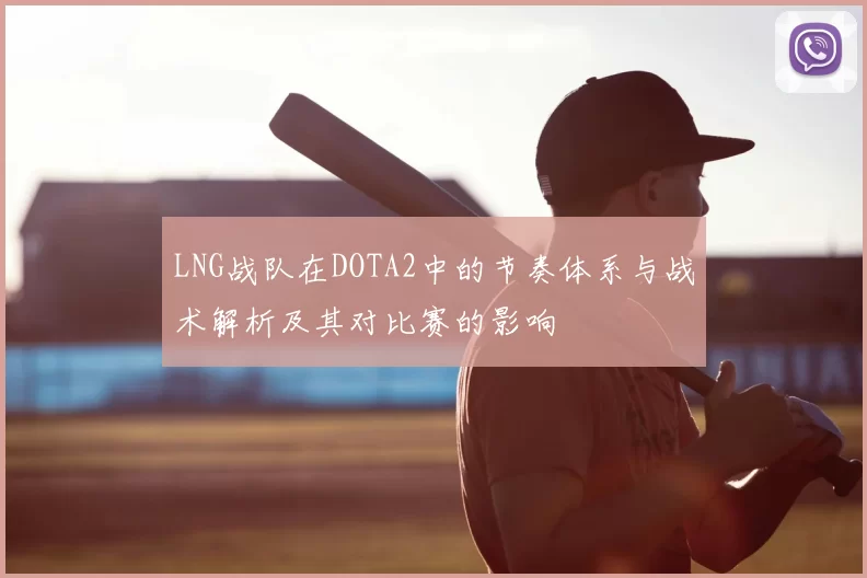 LNG战队在DOTA2中的节奏体系与战术解析及其对比赛的影响
