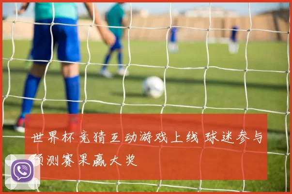 世界杯竞猜互动游戏上线 球迷参与预测赛果赢大奖