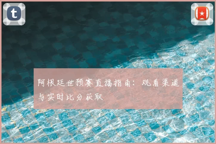 阿根廷世预赛直播指南：观看渠道与实时比分获取