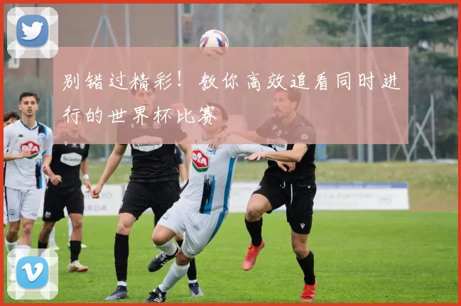 别错过精彩！教你高效追看同时进行的世界杯比赛
