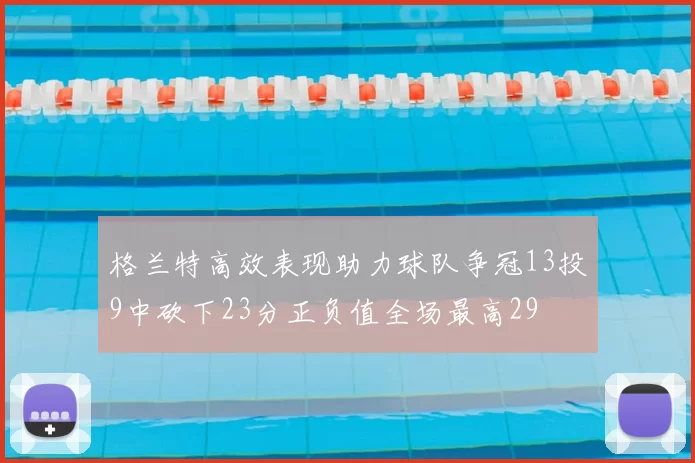 格兰特高效表现助力球队争冠13投9中砍下23分正负值全场最高29