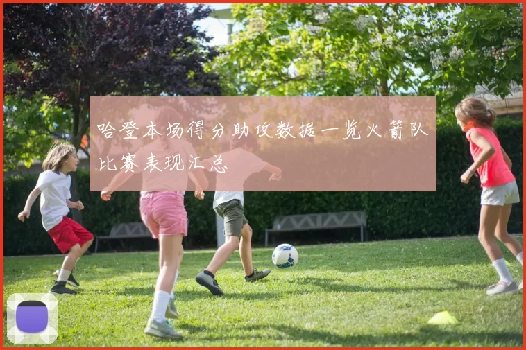 哈登本场得分助攻数据一览火箭队比赛表现汇总