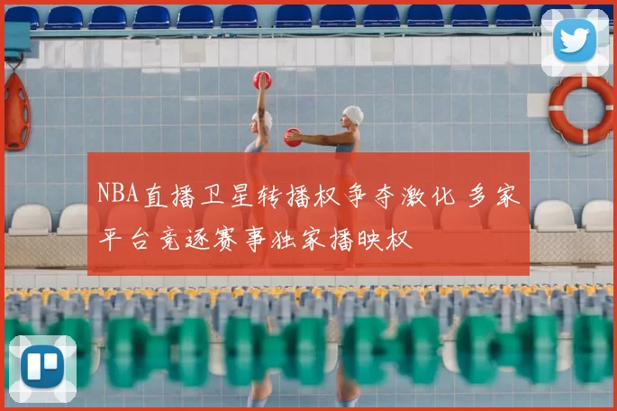 NBA直播卫星转播权争夺激化 多家平台竞逐赛事独家播映权