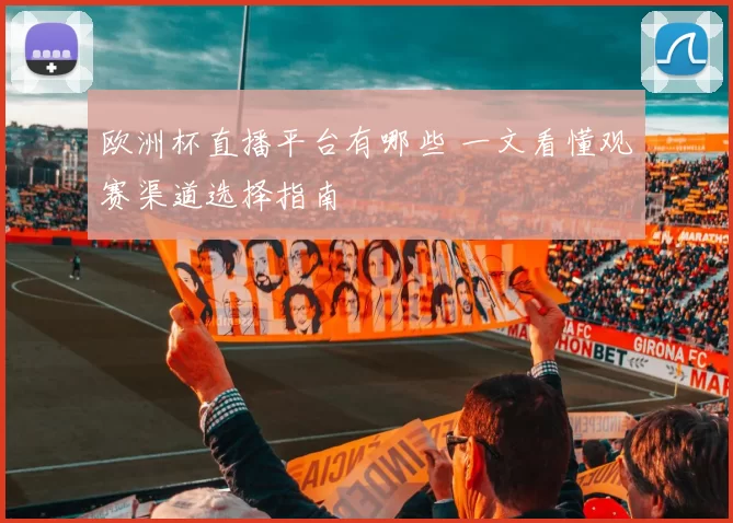 欧洲杯直播平台有哪些 一文看懂观赛渠道选择指南