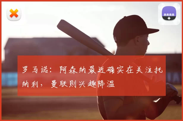 罗马诺:阿森纳最近确实在关注托纳利,曼联则兴趣降温