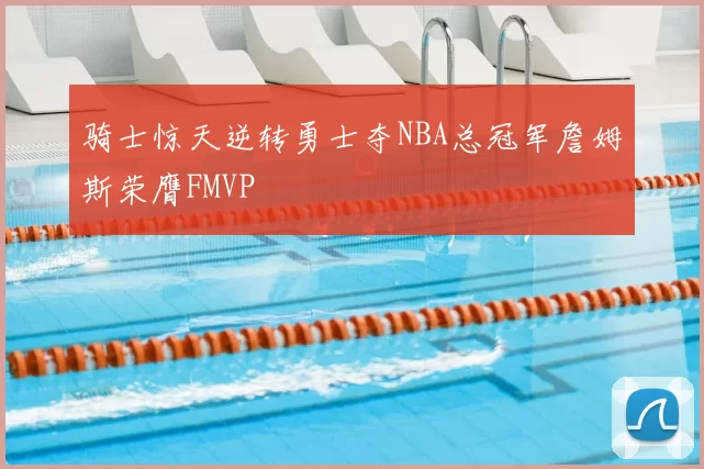 骑士惊天逆转勇士夺NBA总冠军詹姆斯荣膺FMVP