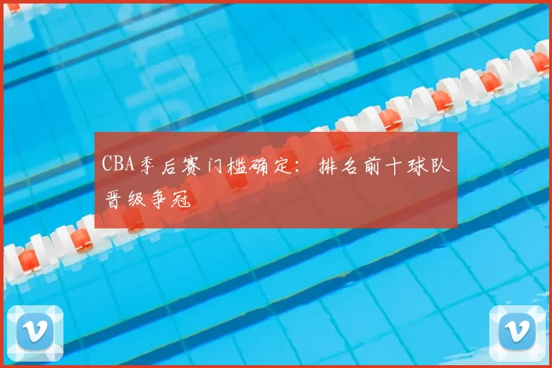 CBA季后赛门槛确定：排名前十球队晋级争冠