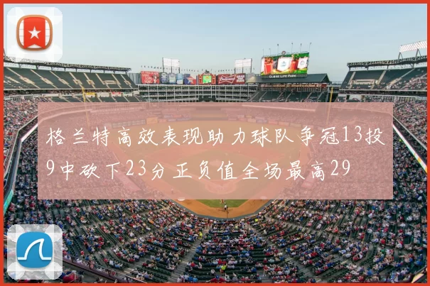 格兰特高效表现助力球队争冠13投9中砍下23分正负值全场最高29