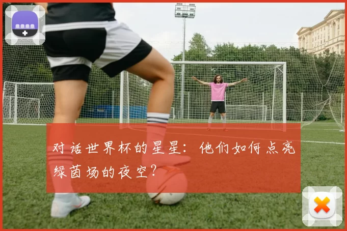 对话世界杯的星星：他们如何点亮绿茵场的夜空？