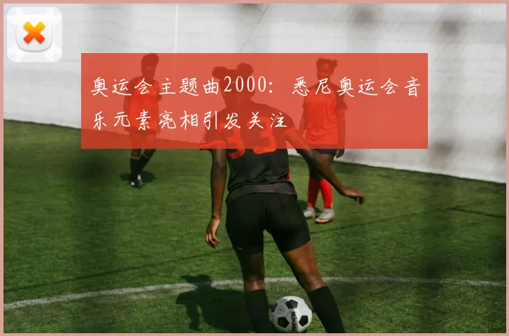 奥运会主题曲2000:悉尼奥运会音乐元素亮相引发关注