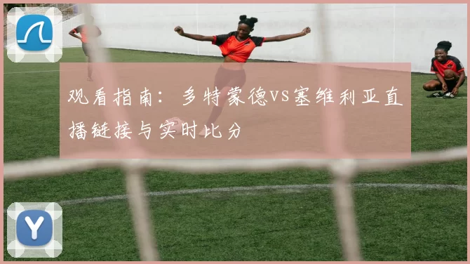 观看指南:多特蒙德vs塞维利亚直播链接与实时比分