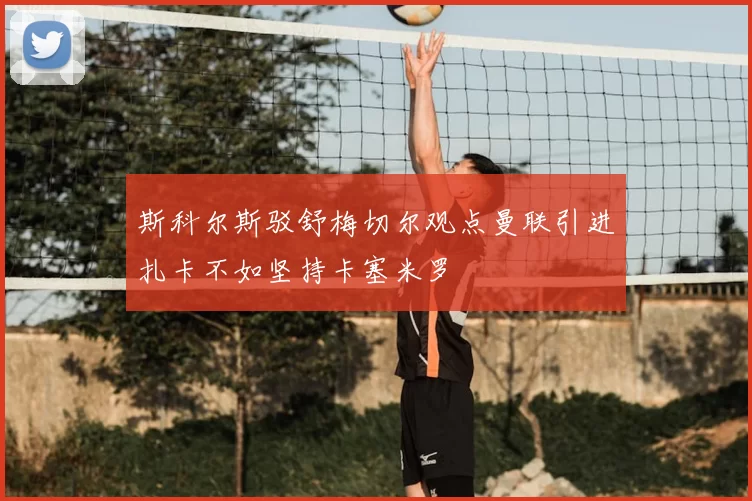 斯科尔斯驳舒梅切尔观点曼联引进扎卡不如坚持卡塞米罗