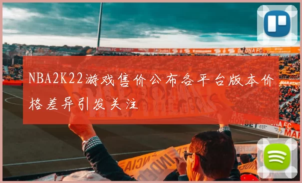 NBA2K22游戏售价公布各平台版本价格差异引发关注