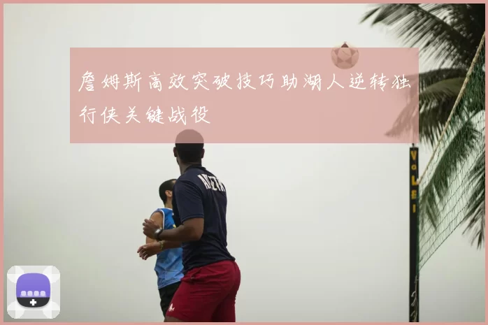 詹姆斯高效突破技巧助湖人逆转独行侠关键战役
