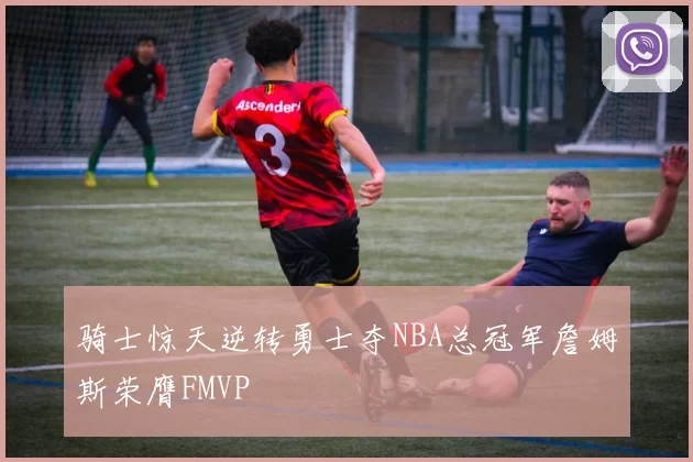 骑士惊天逆转勇士夺NBA总冠军詹姆斯荣膺FMVP