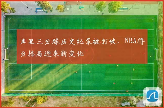库里三分球历史纪录被打破,NBA得分格局迎来新变化