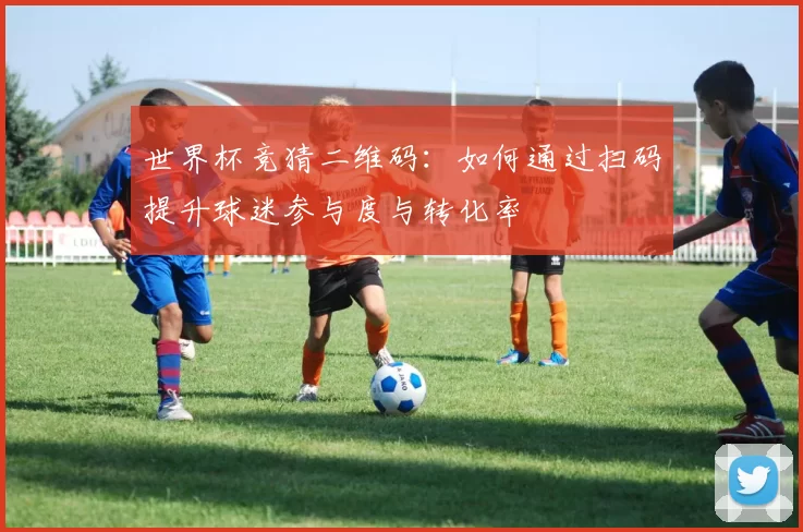 世界杯竞猜二维码:如何通过扫码提升球迷参与度与转化率