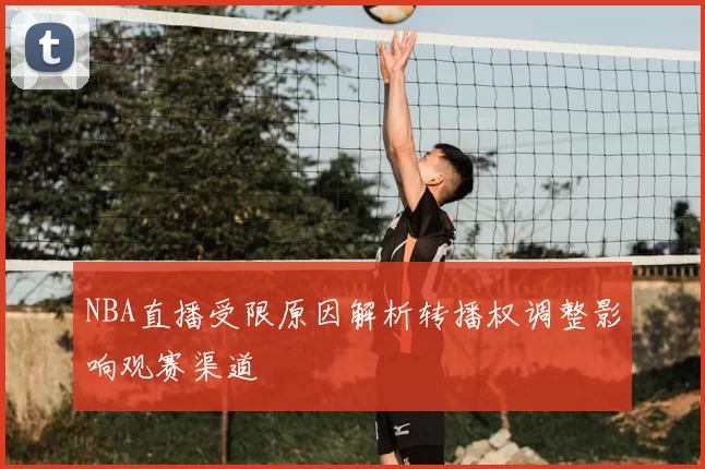 NBA直播受限原因解析转播权调整影响观赛渠道