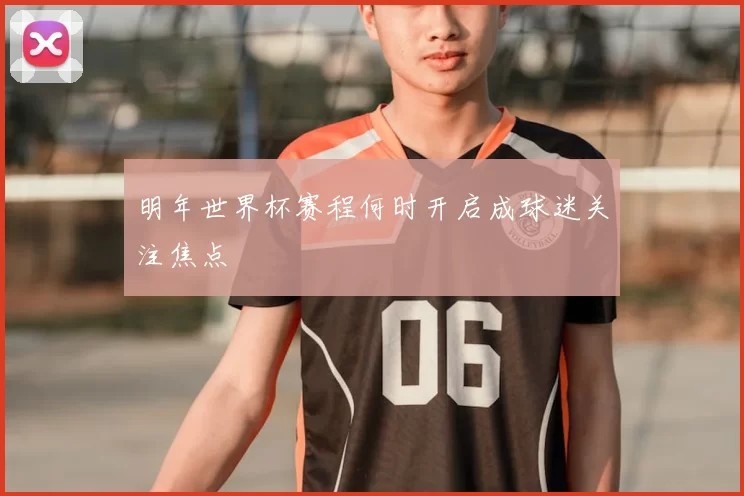 明年世界杯赛程何时开启成球迷关注焦点