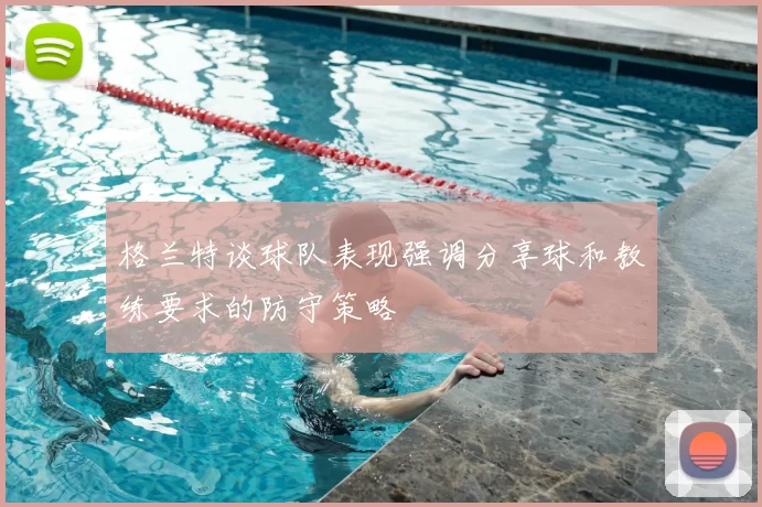格兰特谈球队表现强调分享球和教练要求的防守策略