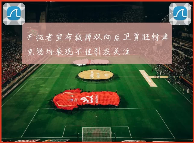 开拓者宣布裁掉双向后卫贾旺特库克场均表现不佳引发关注