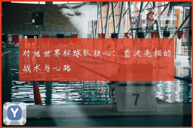 对话世界杯球队核心：首次亮相的战术与心路