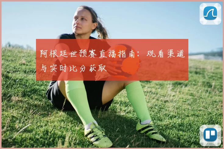 阿根廷世预赛直播指南:观看渠道与实时比分获取