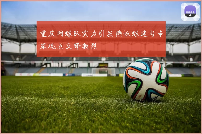 重庆网球队实力引发热议球迷与专家观点交锋激烈