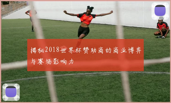 揭秘2018世界杯赞助商的商业博弈与赛场影响力