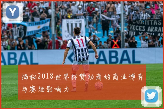 揭秘2018世界杯赞助商的商业博弈与赛场影响力
