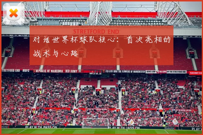 对话世界杯球队核心:首次亮相的战术与心路
